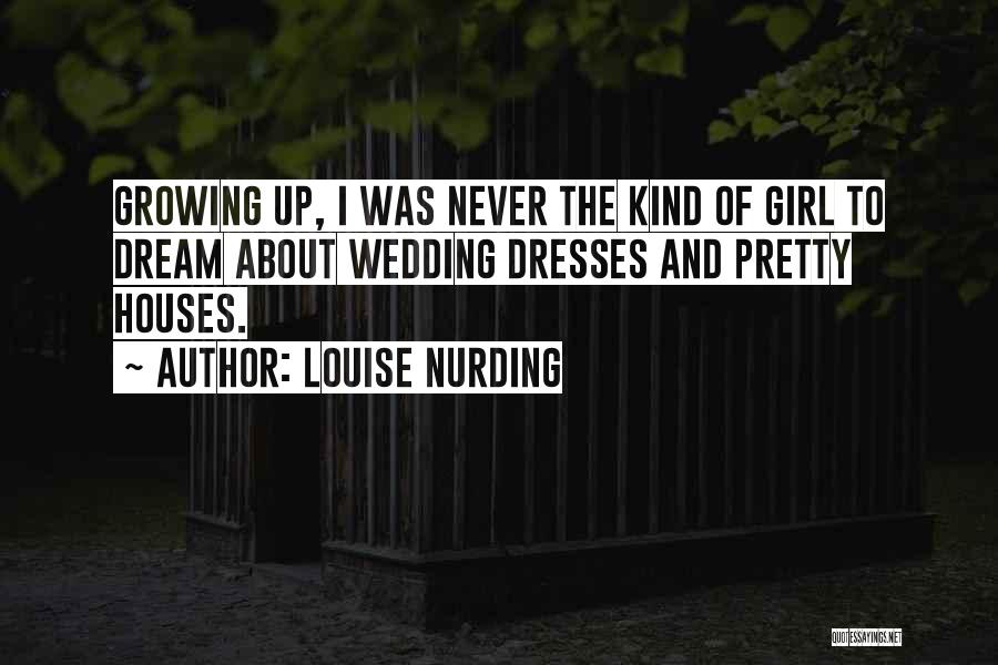 Louise Nurding Quotes: Growing Up, I Was Never The Kind Of Girl To Dream About Wedding Dresses And Pretty Houses.