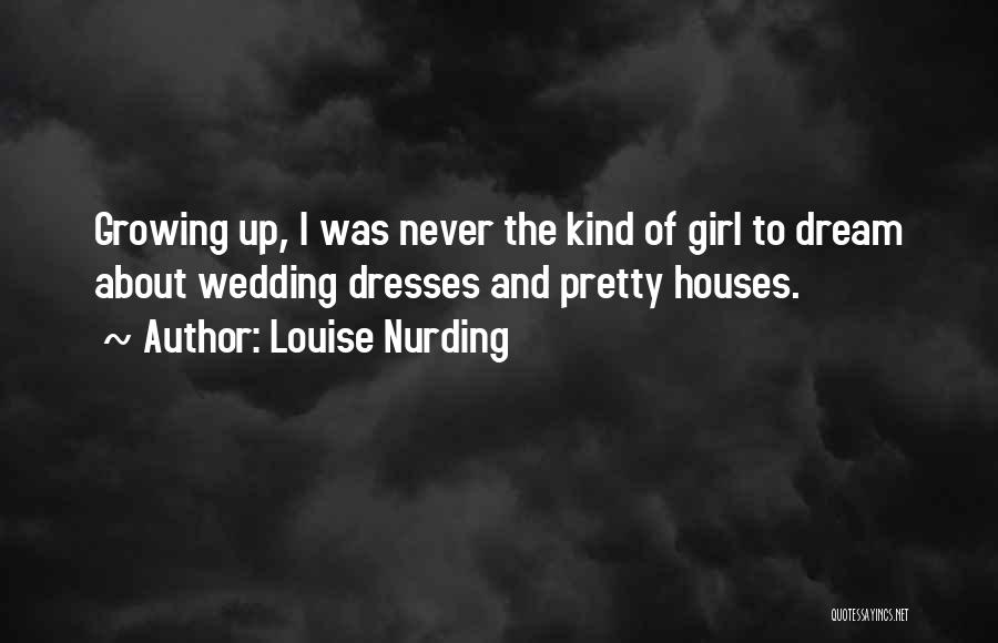 Louise Nurding Quotes: Growing Up, I Was Never The Kind Of Girl To Dream About Wedding Dresses And Pretty Houses.