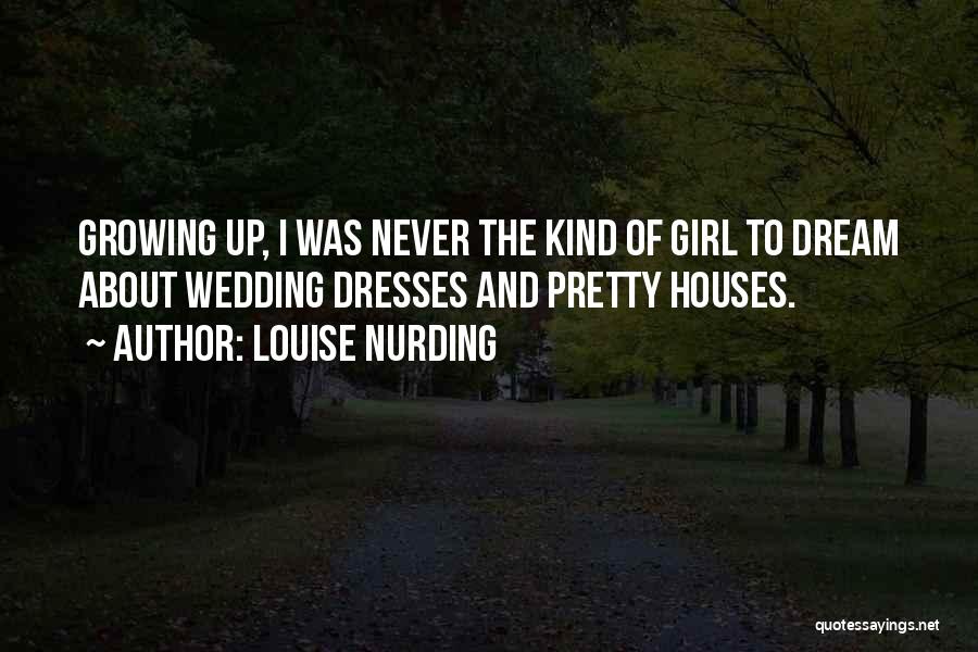 Louise Nurding Quotes: Growing Up, I Was Never The Kind Of Girl To Dream About Wedding Dresses And Pretty Houses.