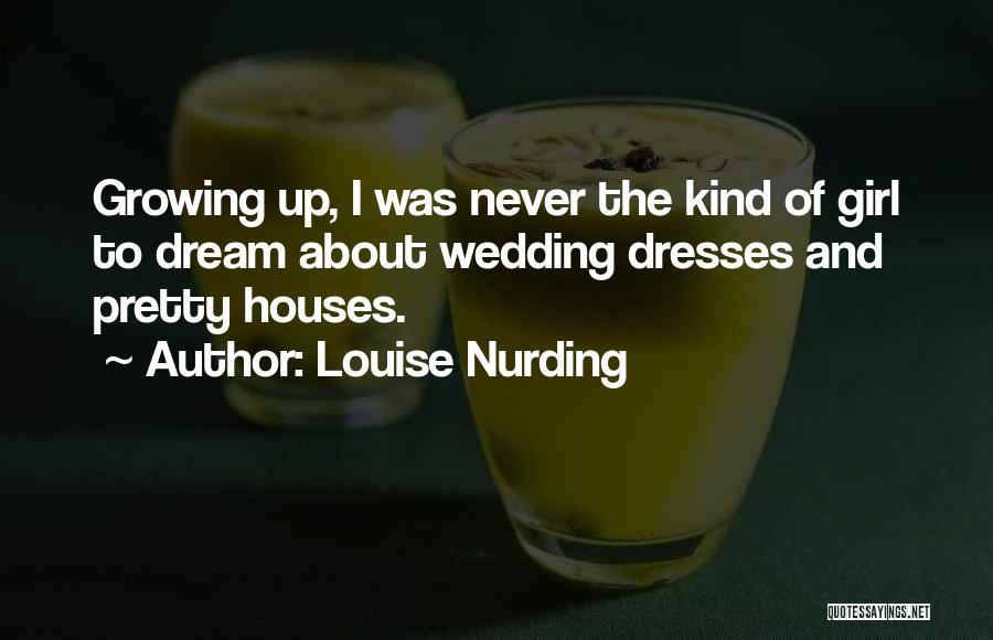 Louise Nurding Quotes: Growing Up, I Was Never The Kind Of Girl To Dream About Wedding Dresses And Pretty Houses.