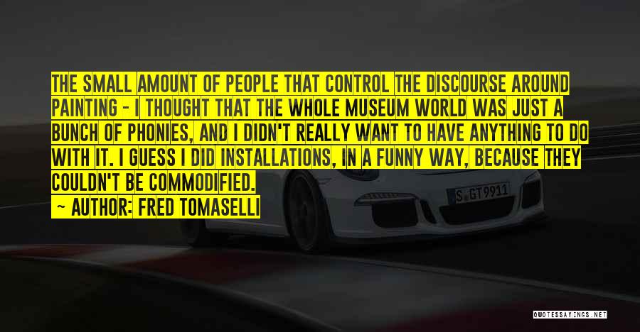 Fred Tomaselli Quotes: The Small Amount Of People That Control The Discourse Around Painting - I Thought That The Whole Museum World Was