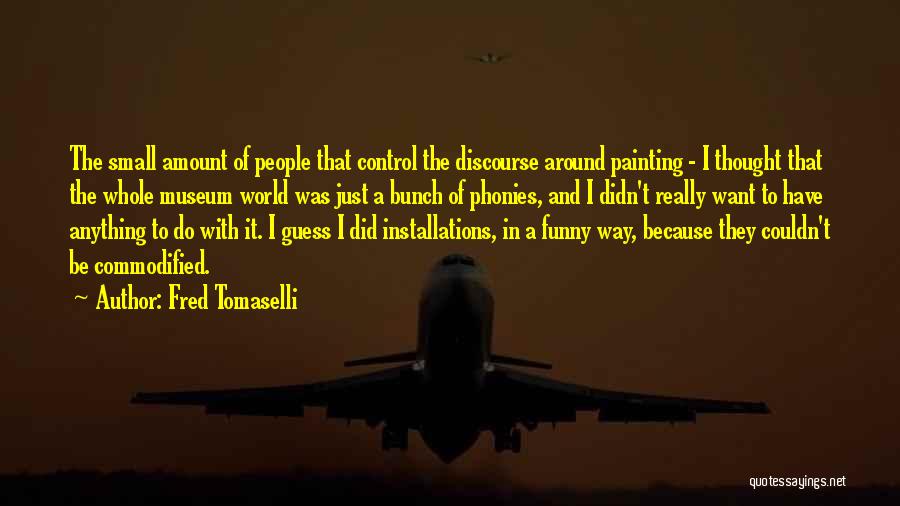 Fred Tomaselli Quotes: The Small Amount Of People That Control The Discourse Around Painting - I Thought That The Whole Museum World Was