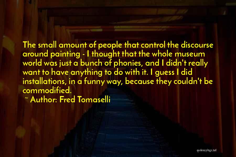 Fred Tomaselli Quotes: The Small Amount Of People That Control The Discourse Around Painting - I Thought That The Whole Museum World Was