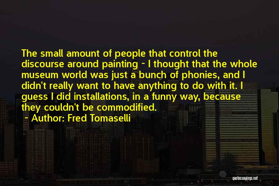 Fred Tomaselli Quotes: The Small Amount Of People That Control The Discourse Around Painting - I Thought That The Whole Museum World Was