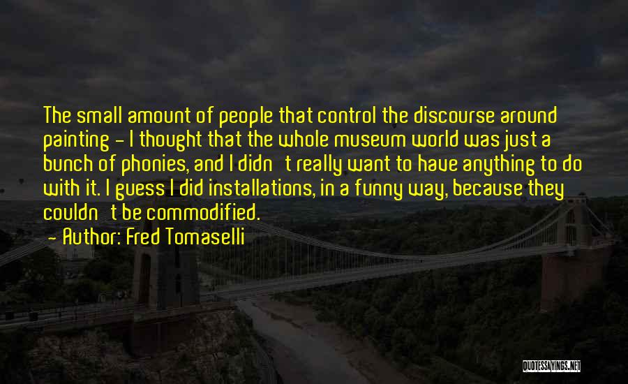 Fred Tomaselli Quotes: The Small Amount Of People That Control The Discourse Around Painting - I Thought That The Whole Museum World Was