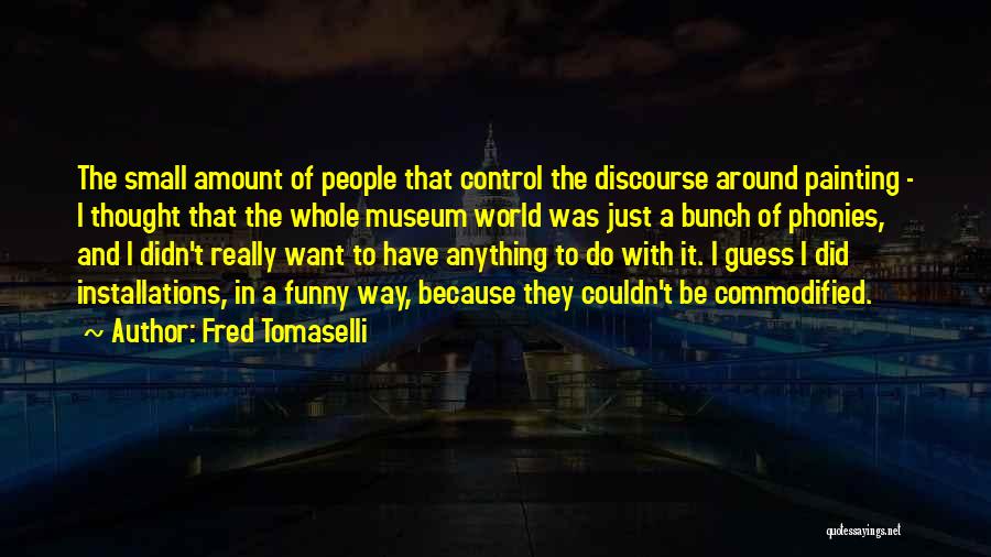 Fred Tomaselli Quotes: The Small Amount Of People That Control The Discourse Around Painting - I Thought That The Whole Museum World Was