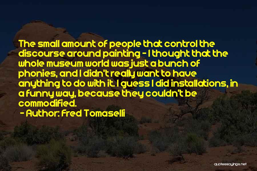 Fred Tomaselli Quotes: The Small Amount Of People That Control The Discourse Around Painting - I Thought That The Whole Museum World Was