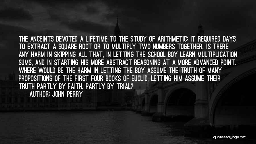 John Perry Quotes: The Anceints Devoted A Lifetime To The Study Of Arithmetic; It Required Days To Extract A Square Root Or To