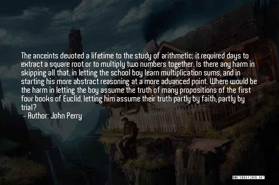 John Perry Quotes: The Anceints Devoted A Lifetime To The Study Of Arithmetic; It Required Days To Extract A Square Root Or To
