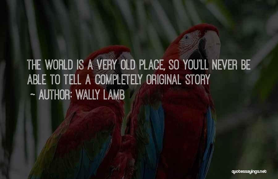 Wally Lamb Quotes: The World Is A Very Old Place, So You'll Never Be Able To Tell A Completely Original Story