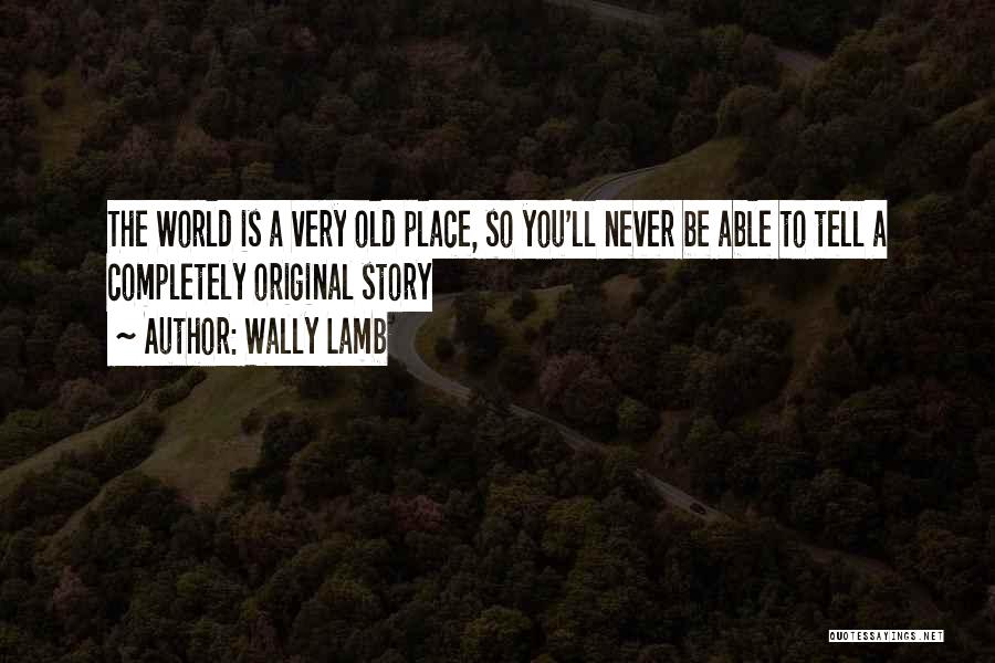 Wally Lamb Quotes: The World Is A Very Old Place, So You'll Never Be Able To Tell A Completely Original Story