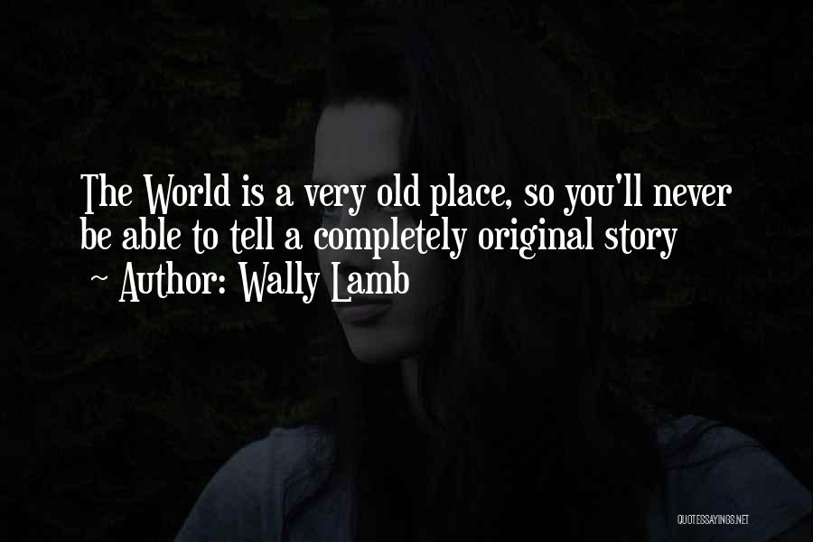 Wally Lamb Quotes: The World Is A Very Old Place, So You'll Never Be Able To Tell A Completely Original Story
