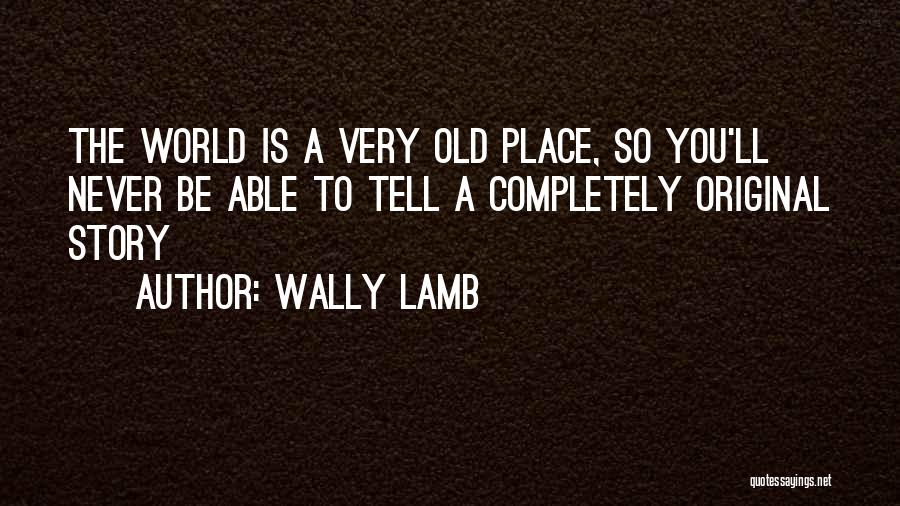 Wally Lamb Quotes: The World Is A Very Old Place, So You'll Never Be Able To Tell A Completely Original Story