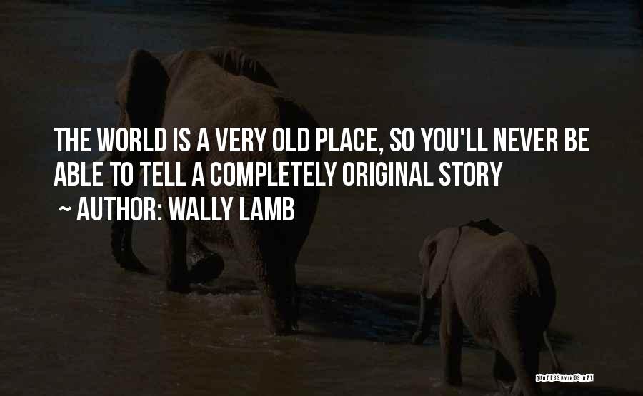 Wally Lamb Quotes: The World Is A Very Old Place, So You'll Never Be Able To Tell A Completely Original Story