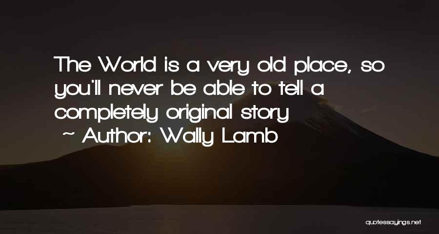 Wally Lamb Quotes: The World Is A Very Old Place, So You'll Never Be Able To Tell A Completely Original Story