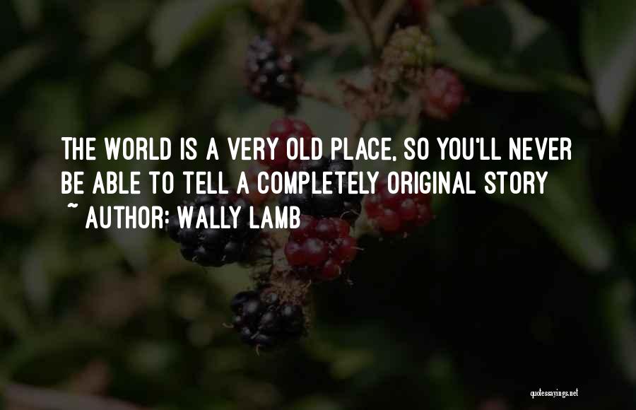Wally Lamb Quotes: The World Is A Very Old Place, So You'll Never Be Able To Tell A Completely Original Story