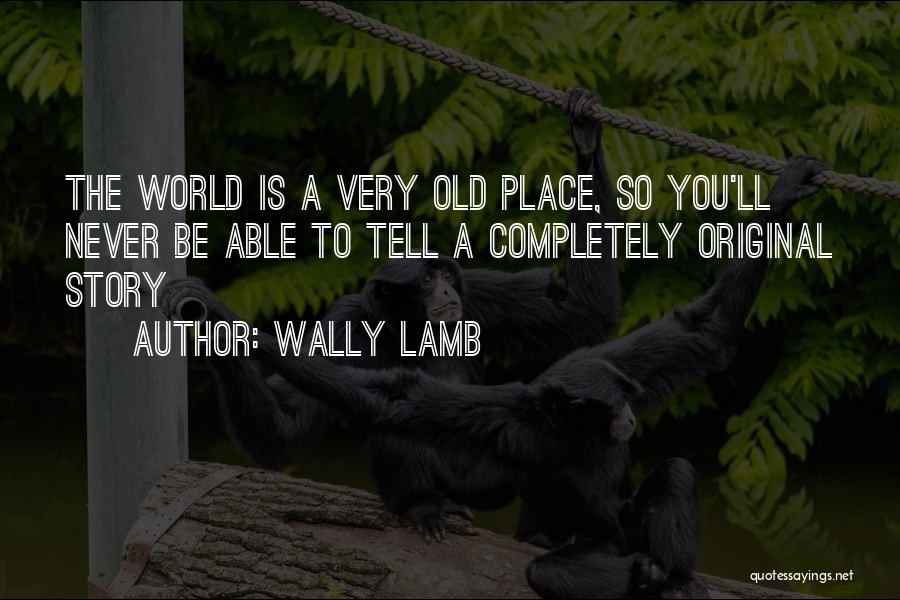 Wally Lamb Quotes: The World Is A Very Old Place, So You'll Never Be Able To Tell A Completely Original Story