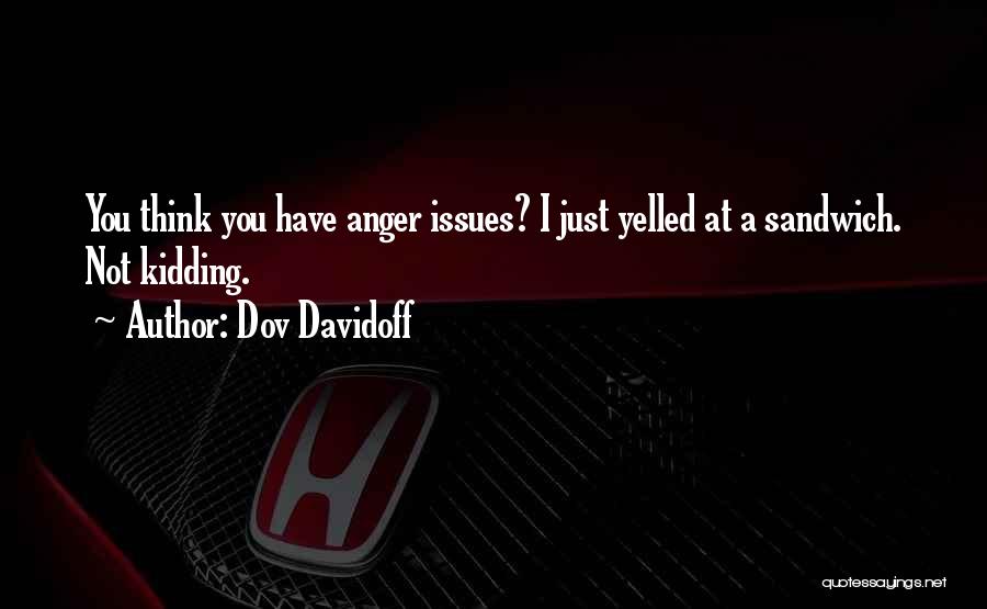 Dov Davidoff Quotes: You Think You Have Anger Issues? I Just Yelled At A Sandwich. Not Kidding.
