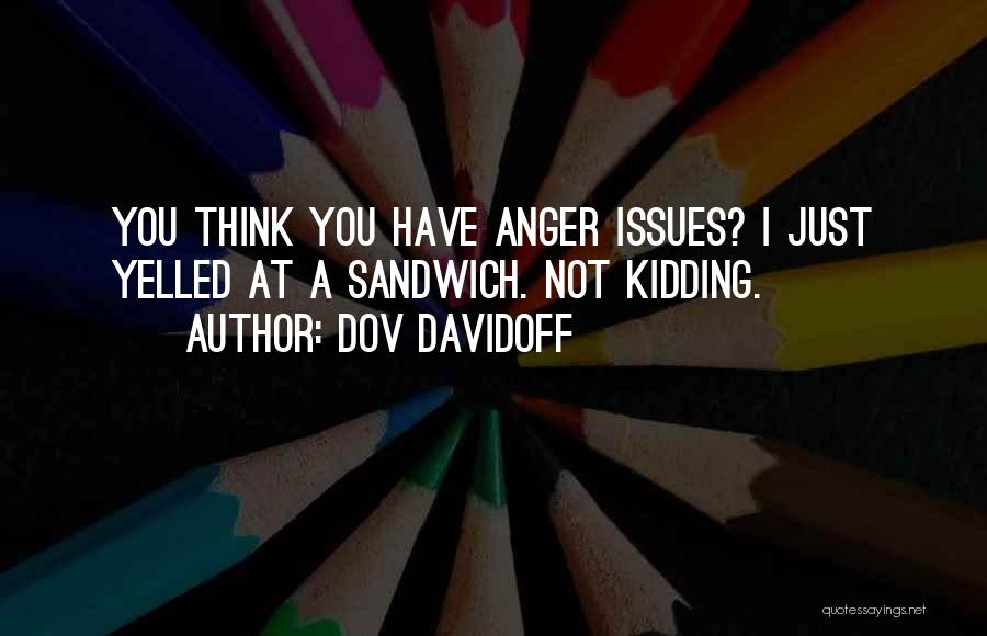 Dov Davidoff Quotes: You Think You Have Anger Issues? I Just Yelled At A Sandwich. Not Kidding.