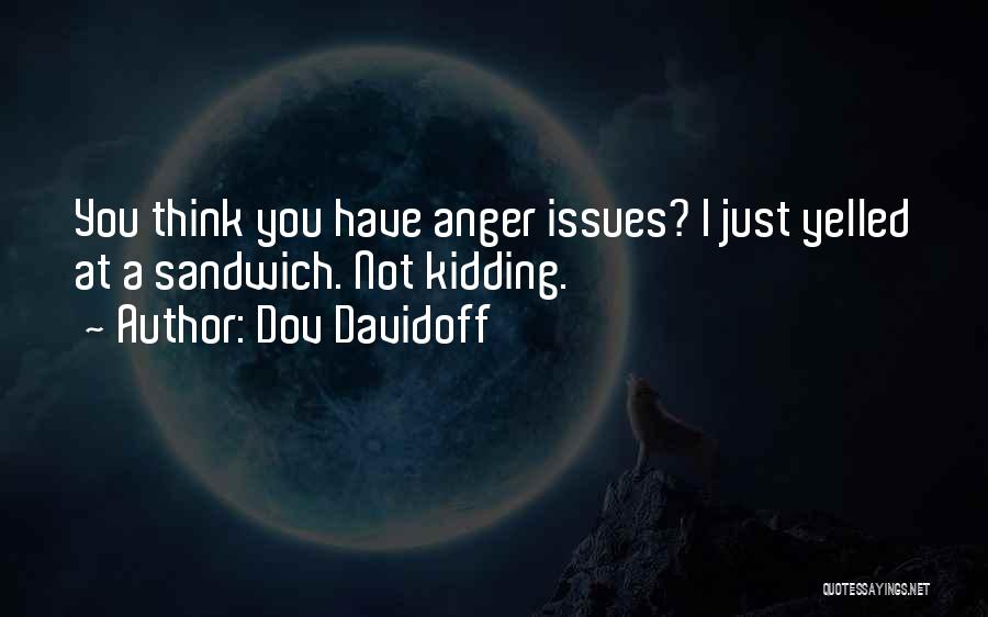Dov Davidoff Quotes: You Think You Have Anger Issues? I Just Yelled At A Sandwich. Not Kidding.