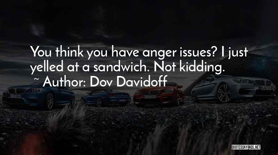 Dov Davidoff Quotes: You Think You Have Anger Issues? I Just Yelled At A Sandwich. Not Kidding.