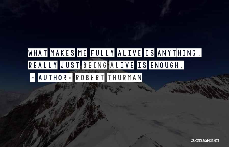 Robert Thurman Quotes: What Makes Me Fully Alive Is Anything. Really Just Being Alive Is Enough.