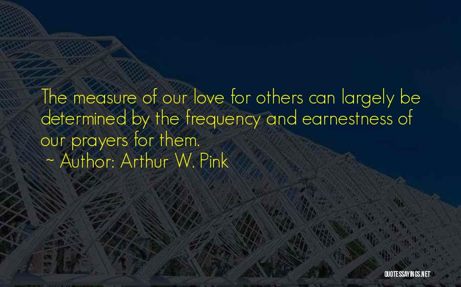 Arthur W. Pink Quotes: The Measure Of Our Love For Others Can Largely Be Determined By The Frequency And Earnestness Of Our Prayers For