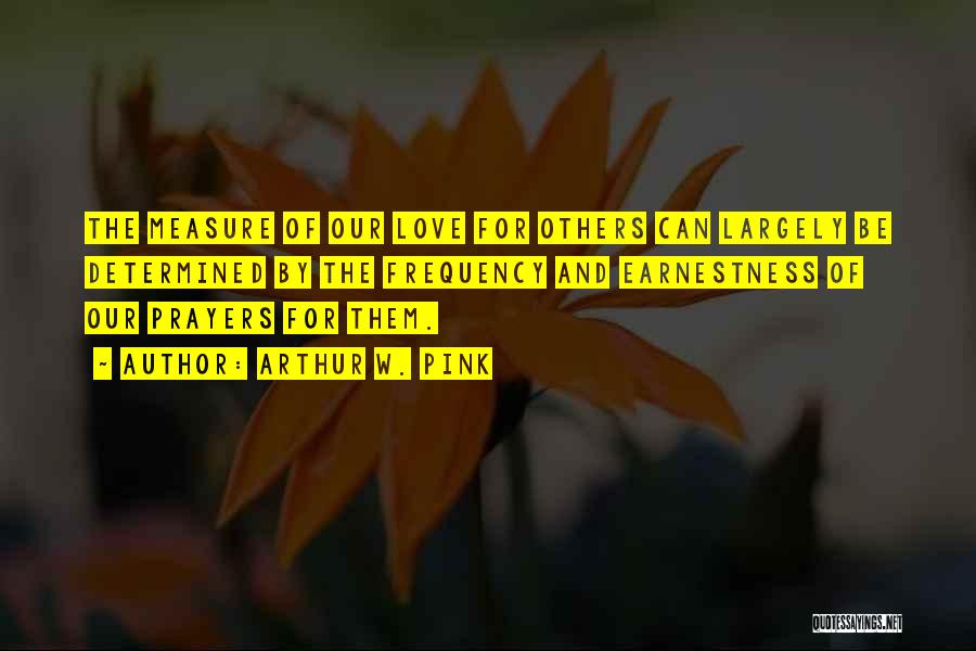 Arthur W. Pink Quotes: The Measure Of Our Love For Others Can Largely Be Determined By The Frequency And Earnestness Of Our Prayers For