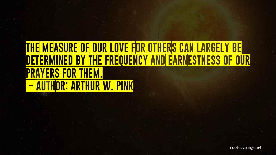 Arthur W. Pink Quotes: The Measure Of Our Love For Others Can Largely Be Determined By The Frequency And Earnestness Of Our Prayers For