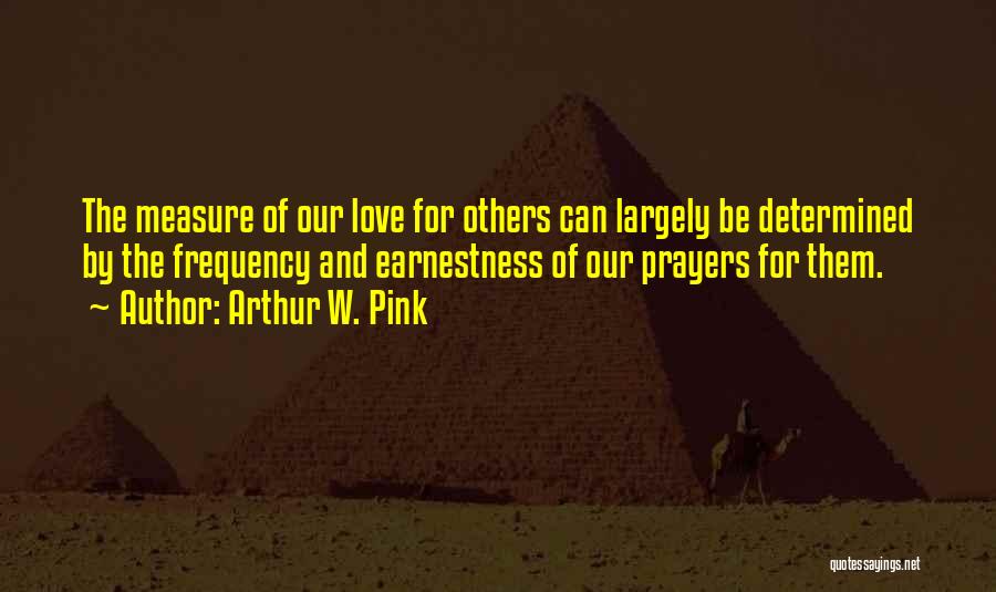 Arthur W. Pink Quotes: The Measure Of Our Love For Others Can Largely Be Determined By The Frequency And Earnestness Of Our Prayers For