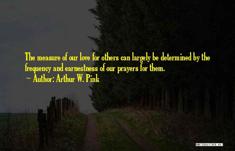 Arthur W. Pink Quotes: The Measure Of Our Love For Others Can Largely Be Determined By The Frequency And Earnestness Of Our Prayers For