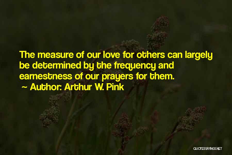 Arthur W. Pink Quotes: The Measure Of Our Love For Others Can Largely Be Determined By The Frequency And Earnestness Of Our Prayers For