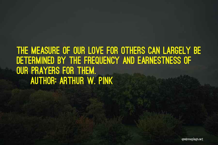 Arthur W. Pink Quotes: The Measure Of Our Love For Others Can Largely Be Determined By The Frequency And Earnestness Of Our Prayers For