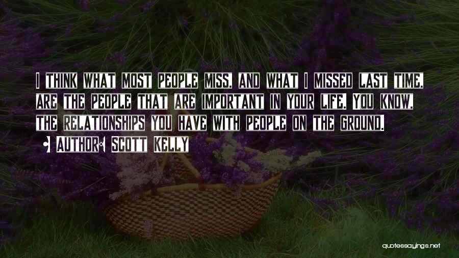 Scott Kelly Quotes: I Think What Most People Miss, And What I Missed Last Time, Are The People That Are Important In Your