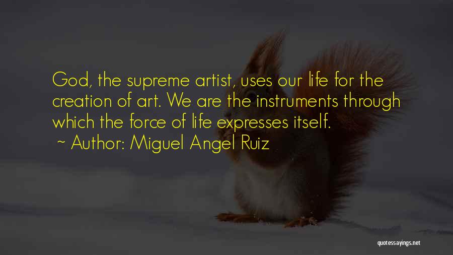 Miguel Angel Ruiz Quotes: God, The Supreme Artist, Uses Our Life For The Creation Of Art. We Are The Instruments Through Which The Force