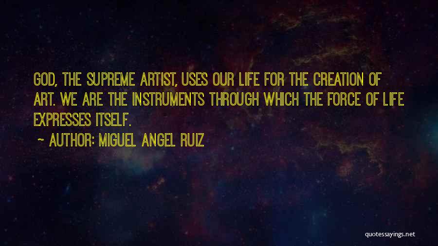 Miguel Angel Ruiz Quotes: God, The Supreme Artist, Uses Our Life For The Creation Of Art. We Are The Instruments Through Which The Force