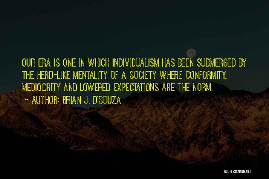 Brian J. D'Souza Quotes: Our Era Is One In Which Individualism Has Been Submerged By The Herd-like Mentality Of A Society Where Conformity, Mediocrity