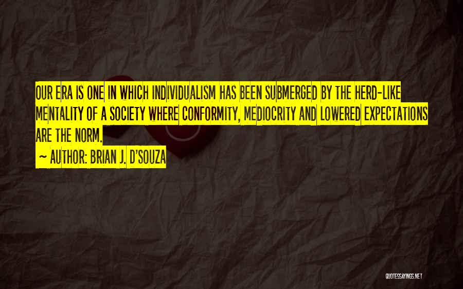 Brian J. D'Souza Quotes: Our Era Is One In Which Individualism Has Been Submerged By The Herd-like Mentality Of A Society Where Conformity, Mediocrity