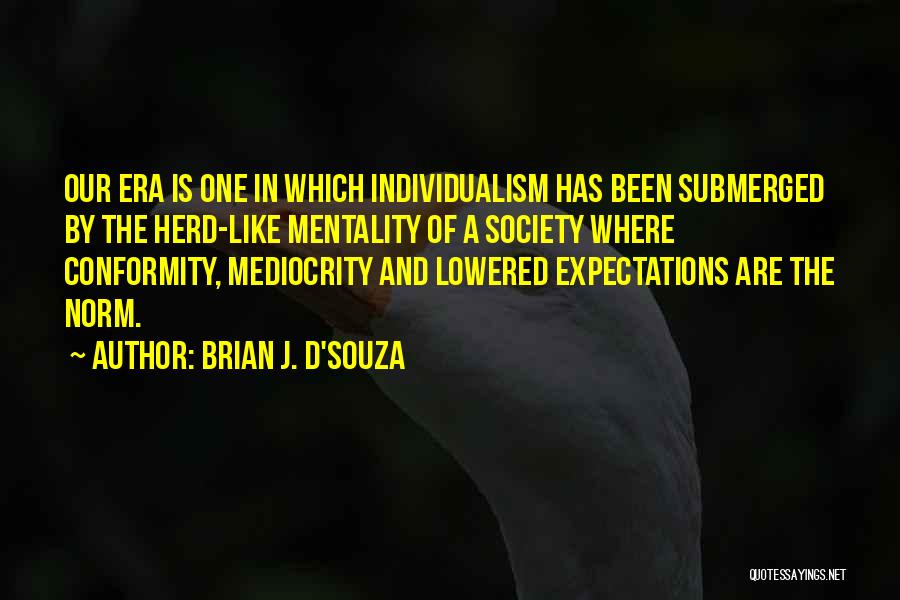 Brian J. D'Souza Quotes: Our Era Is One In Which Individualism Has Been Submerged By The Herd-like Mentality Of A Society Where Conformity, Mediocrity