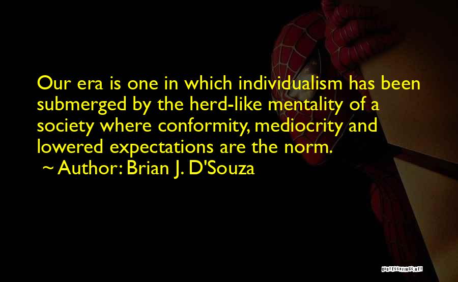 Brian J. D'Souza Quotes: Our Era Is One In Which Individualism Has Been Submerged By The Herd-like Mentality Of A Society Where Conformity, Mediocrity