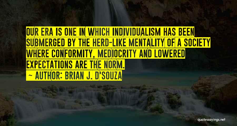 Brian J. D'Souza Quotes: Our Era Is One In Which Individualism Has Been Submerged By The Herd-like Mentality Of A Society Where Conformity, Mediocrity