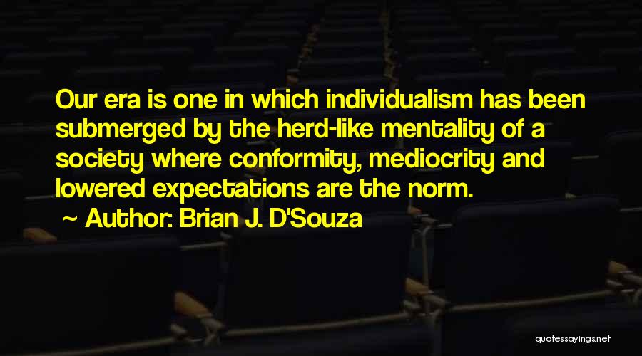 Brian J. D'Souza Quotes: Our Era Is One In Which Individualism Has Been Submerged By The Herd-like Mentality Of A Society Where Conformity, Mediocrity