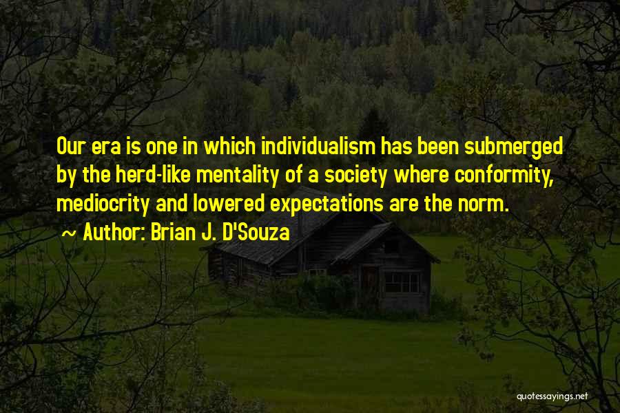 Brian J. D'Souza Quotes: Our Era Is One In Which Individualism Has Been Submerged By The Herd-like Mentality Of A Society Where Conformity, Mediocrity