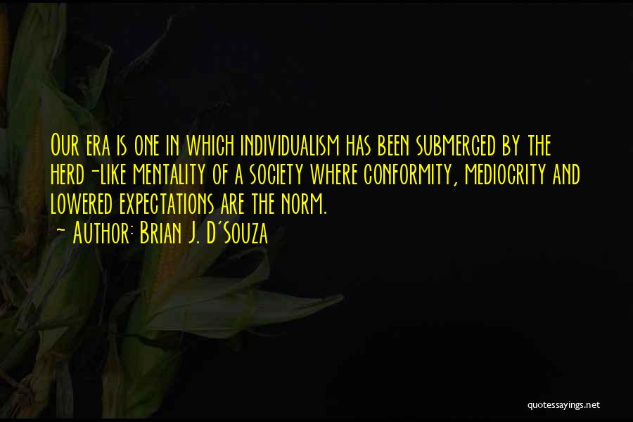 Brian J. D'Souza Quotes: Our Era Is One In Which Individualism Has Been Submerged By The Herd-like Mentality Of A Society Where Conformity, Mediocrity