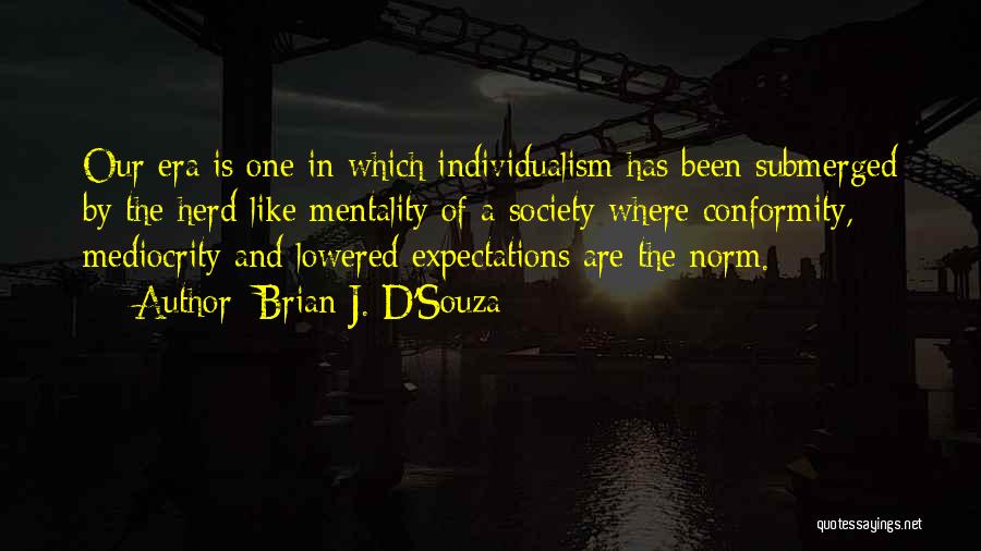 Brian J. D'Souza Quotes: Our Era Is One In Which Individualism Has Been Submerged By The Herd-like Mentality Of A Society Where Conformity, Mediocrity