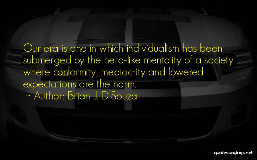 Brian J. D'Souza Quotes: Our Era Is One In Which Individualism Has Been Submerged By The Herd-like Mentality Of A Society Where Conformity, Mediocrity