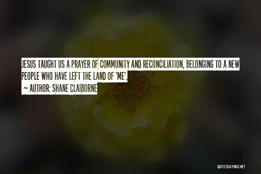 Shane Claiborne Quotes: Jesus Taught Us A Prayer Of Community And Reconciliation, Belonging To A New People Who Have Left The Land Of