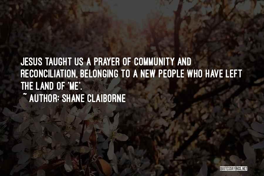 Shane Claiborne Quotes: Jesus Taught Us A Prayer Of Community And Reconciliation, Belonging To A New People Who Have Left The Land Of