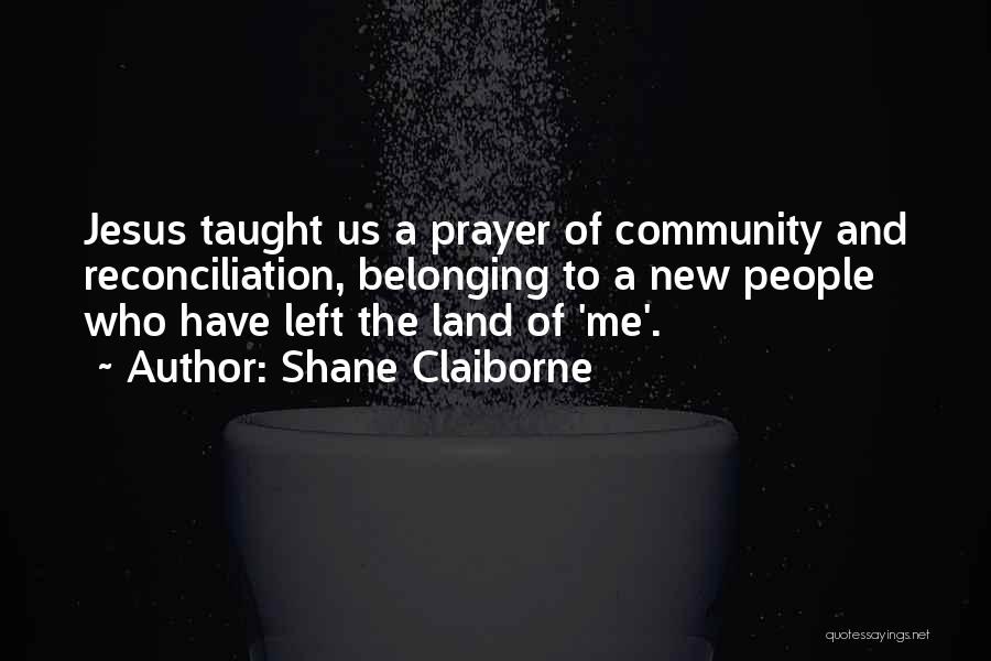 Shane Claiborne Quotes: Jesus Taught Us A Prayer Of Community And Reconciliation, Belonging To A New People Who Have Left The Land Of