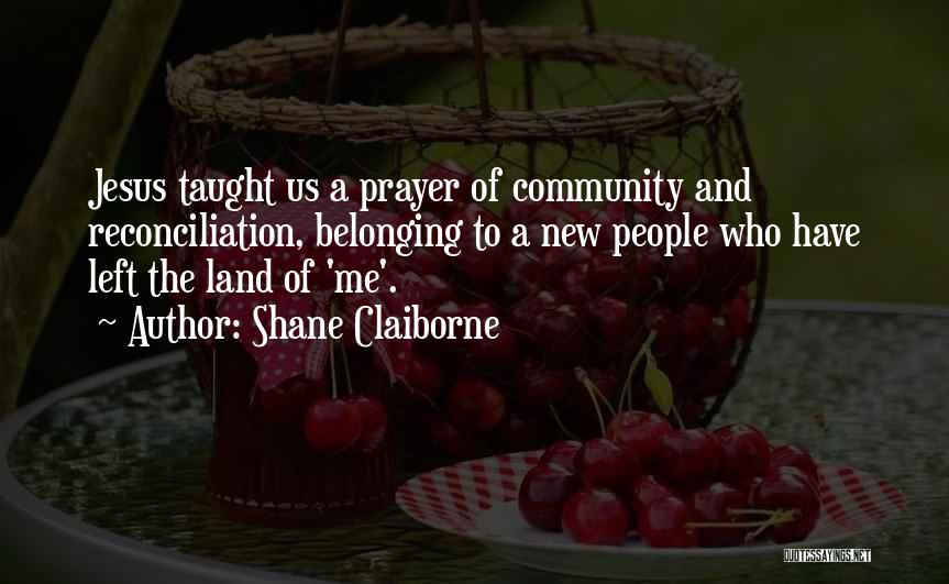 Shane Claiborne Quotes: Jesus Taught Us A Prayer Of Community And Reconciliation, Belonging To A New People Who Have Left The Land Of